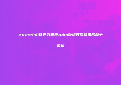 2025中山以色列雅定Adin种植牙医院排名前十解析