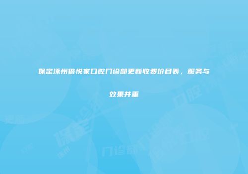 保定涿州倍悦家口腔门诊部更新收费价目表，服务与效果并重