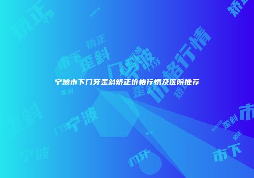 宁波市下门牙歪斜矫正价格行情及医院推荐