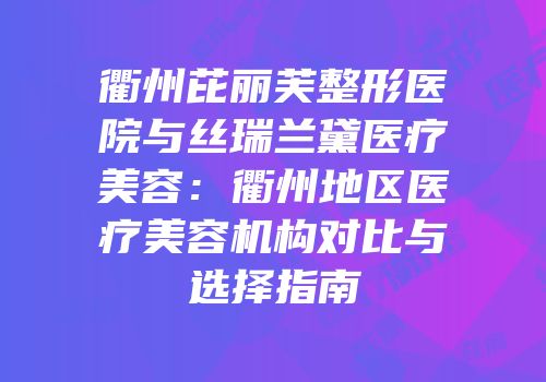 衢州芘丽芙整形医院与丝瑞兰黛医疗美容：衢州地区医疗美容机构对比与选择指南