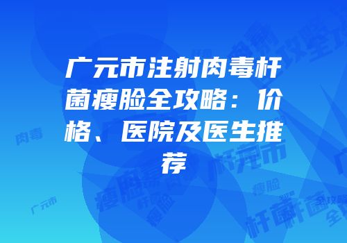 广元市注射肉毒杆菌瘦脸全攻略：价格、医院及医生推荐