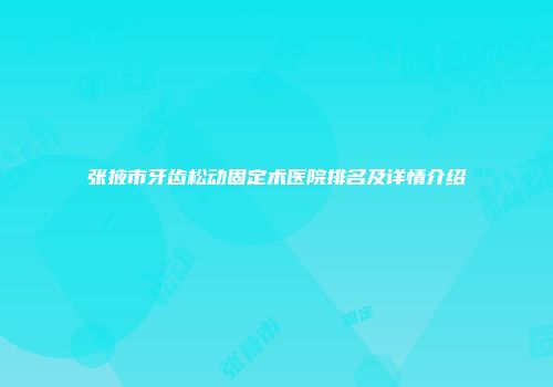 张掖市牙齿松动固定术医院排名及详情介绍
