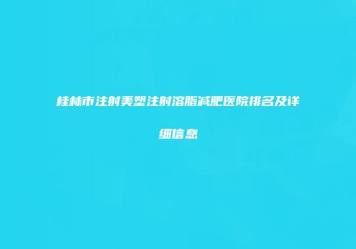 桂林市注射美塑注射溶脂减肥医院排名及详细信息