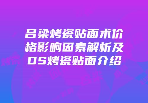 吕梁烤瓷贴面术价格影响因素解析及DS烤瓷贴面介绍