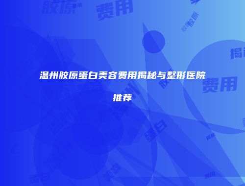 温州胶原蛋白美容费用揭秘与整形医院推荐