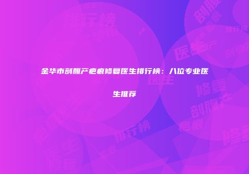 金华市剖腹产疤痕修复医生排行榜：八位专业医生推荐