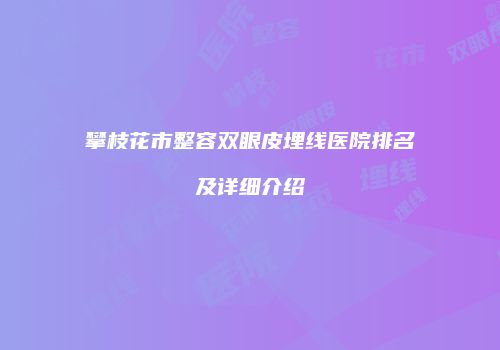 攀枝花市整容双眼皮埋线医院排名及详细介绍