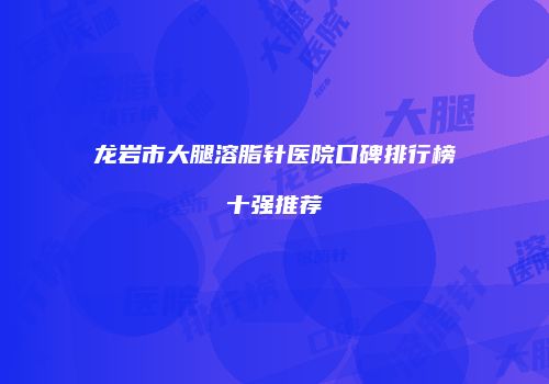 龙岩市大腿溶脂针医院口碑排行榜十强推荐