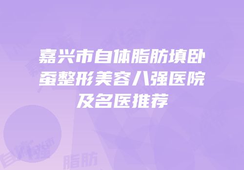 嘉兴市自体脂肪填卧蚕整形美容八强医院及名医推荐