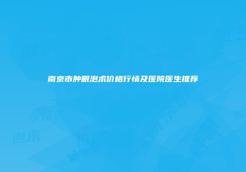 南京市肿眼泡术价格行情及医院医生推荐