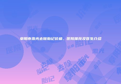 阜阳市激光去除胎记价格、医院推荐及医生介绍