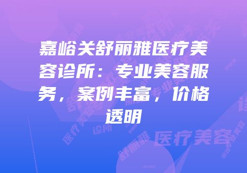 嘉峪关舒丽雅医疗美容诊所：专业美容服务，案例丰富，价格透明