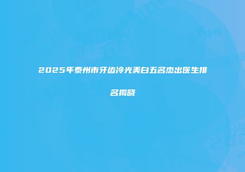 2025年泰州市牙齿冷光美白五名杰出医生排名揭晓