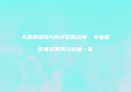 天津和谐同方医疗诊形诊所：专业整形美容服务与价格一览