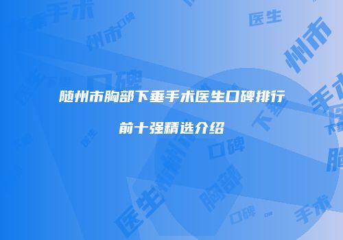 随州市胸部下垂手术医生口碑排行前十强精选介绍
