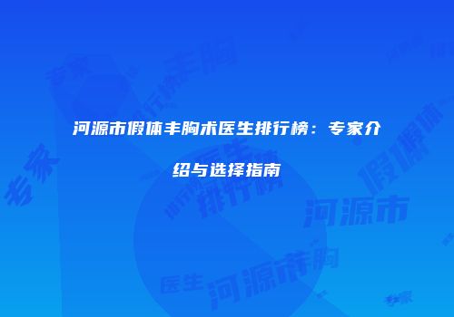河源市假体丰胸术医生排行榜：专家介绍与选择指南