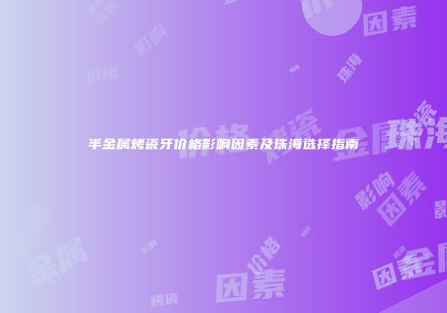 半金属烤瓷牙价格影响因素及珠海选择指南