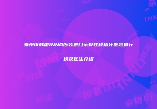 泰州市韩国INNO原装进口亲骨性种植牙医院排行榜及医生介绍