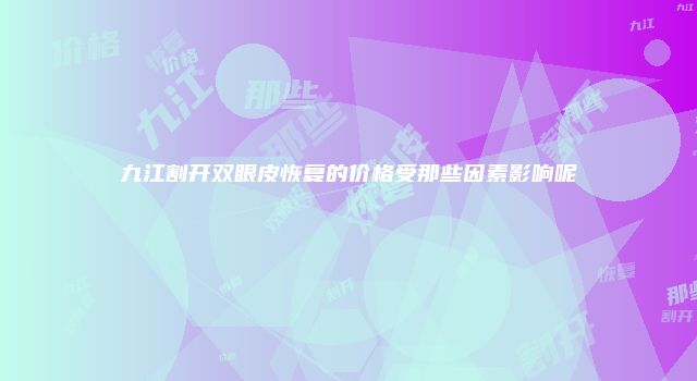 九江割开双眼皮恢复的价格受那些因素影响呢