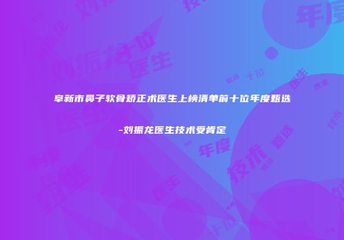 阜新市鼻子软骨矫正术医生上榜清单前十位年度甄选-刘振龙医生技术受肯定