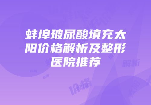 蚌埠玻尿酸填充太阳价格解析及整形医院推荐