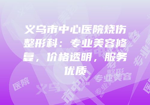 义乌市中心医院烧伤整形科：专业美容修复，价格透明，服务优质