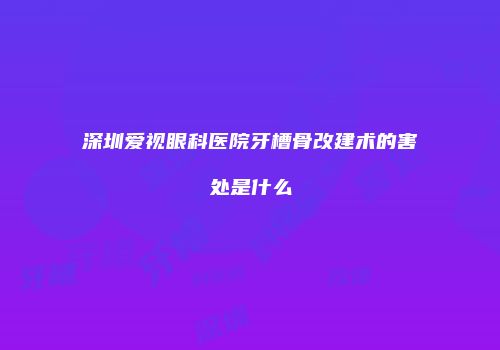 深圳爱视眼科医院牙槽骨改建术的害处是什么