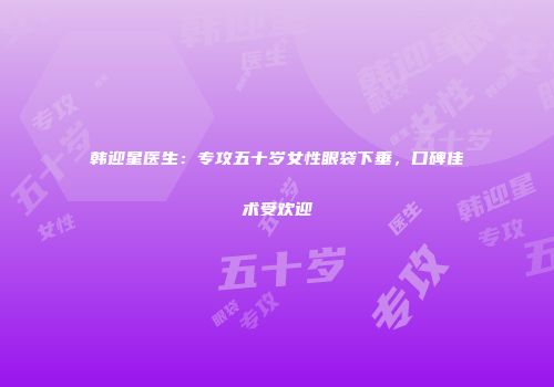 韩迎星医生：专攻五十岁女性眼袋下垂，口碑佳术受欢迎
