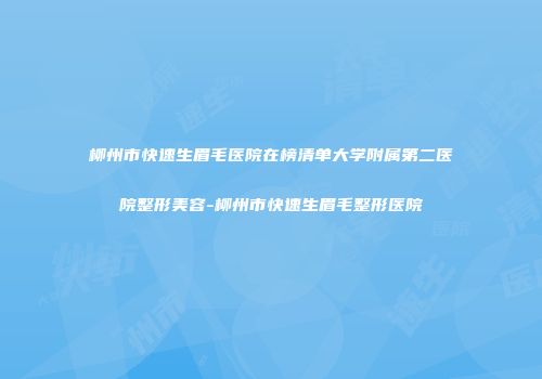 柳州市快速生眉毛医院在榜清单大学附属第二医院整形美容-柳州市快速生眉毛整形医院