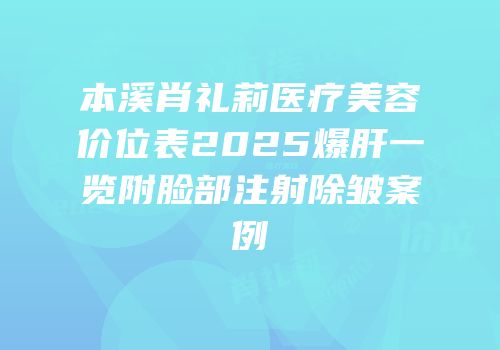 本溪肖礼莉医疗美容价位表2025爆肝一览附脸部注射除皱案例