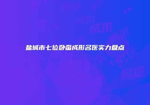 盐城市七位卧蚕成形名医实力盘点