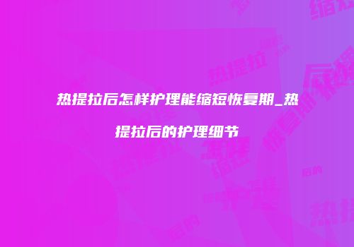 热提拉后怎样护理能缩短恢复期_热提拉后的护理细节