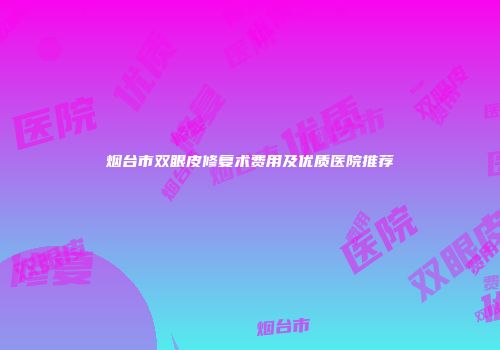 烟台市双眼皮修复术费用及优质医院推荐