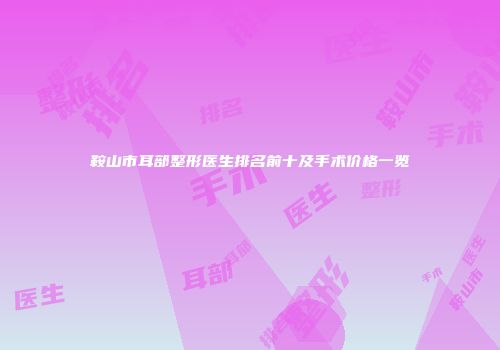 鞍山市耳部整形医生排名前十及手术价格一览