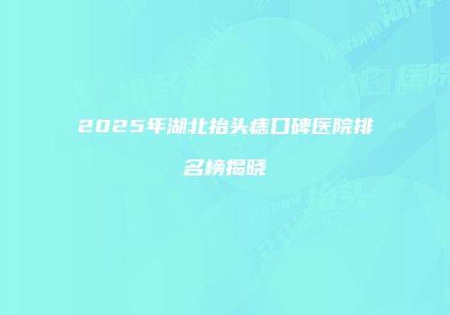 2025年湖北抬头痣口碑医院排名榜揭晓