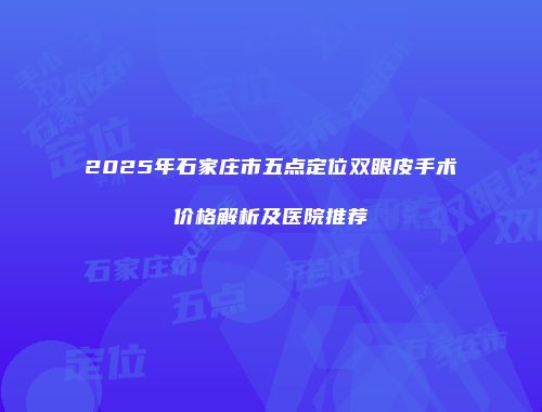 2025年石家庄市五点定位双眼皮手术价格解析及医院推荐