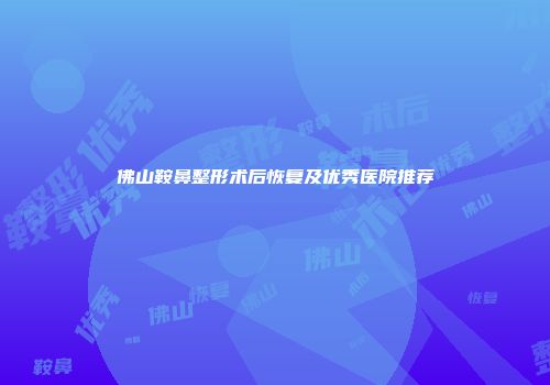 佛山鞍鼻整形术后恢复及优秀医院推荐