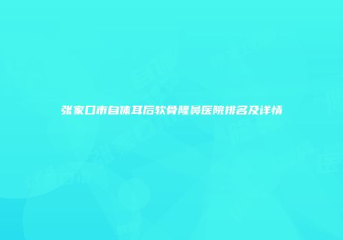 张家口市自体耳后软骨隆鼻医院排名及详情