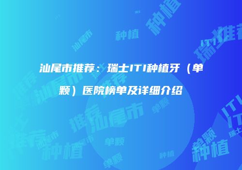 汕尾市推荐：瑞士ITI种植牙（单颗）医院榜单及详细介绍