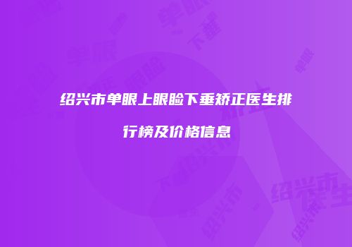 绍兴市单眼上眼睑下垂矫正医生排行榜及价格信息