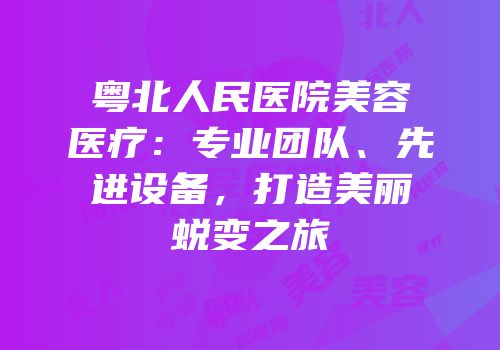 粤北人民医院美容医疗：专业团队、先进设备，打造美丽蜕变之旅