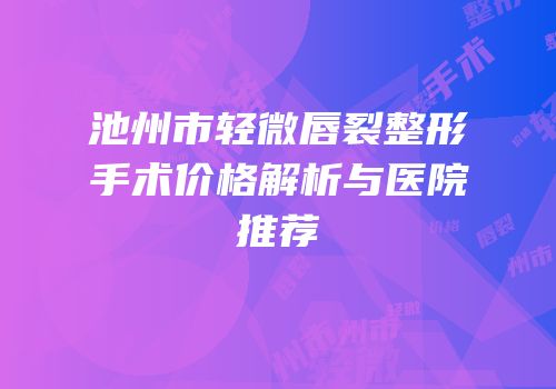 池州市轻微唇裂整形手术价格解析与医院推荐