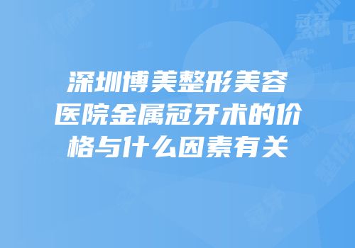 深圳博美整形美容医院金属冠牙术的价格与什么因素有关