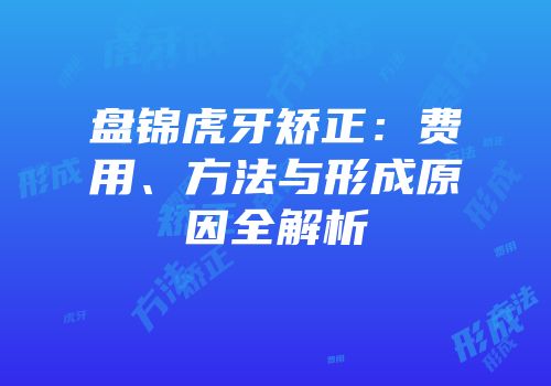 盘锦虎牙矫正：费用、方法与形成原因全解析