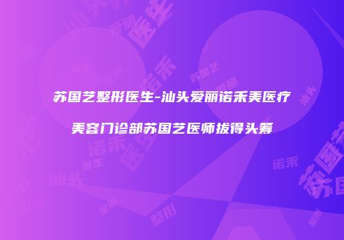 苏国艺整形医生-汕头爱丽诺禾美医疗美容门诊部苏国艺医师拔得头筹