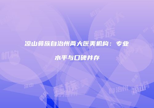 凉山彝族自治州两大医美机构：专业水平与口碑并存