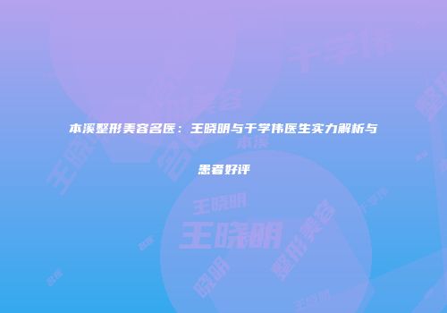 本溪整形美容名医：王晓明与于学伟医生实力解析与患者好评