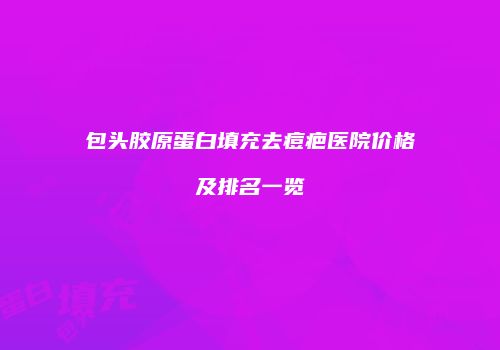 包头胶原蛋白填充去痘疤医院价格及排名一览