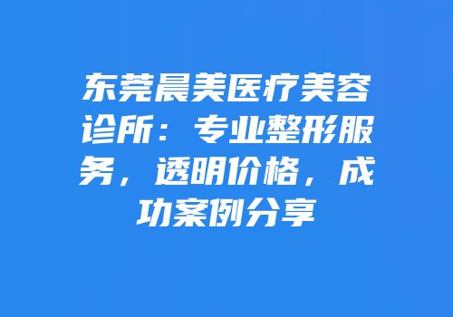 东莞晨美医疗美容诊所：专业整形服务，透明价格，成功案例分享