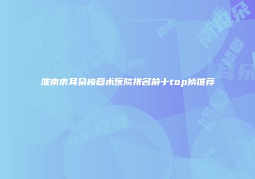 淮南市耳朵修复术医院排名前十top榜推荐
